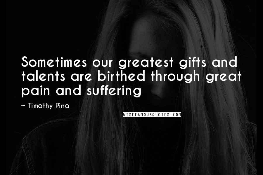 Timothy Pina Quotes: Sometimes our greatest gifts and talents are birthed through great pain and suffering