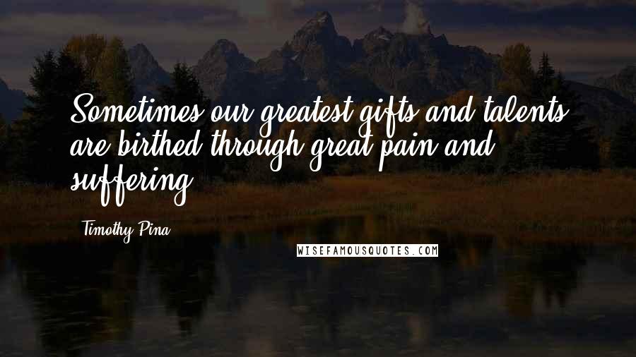 Timothy Pina Quotes: Sometimes our greatest gifts and talents are birthed through great pain and suffering