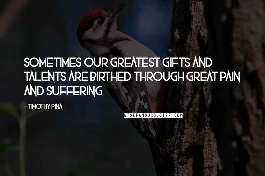 Timothy Pina Quotes: Sometimes our greatest gifts and talents are birthed through great pain and suffering