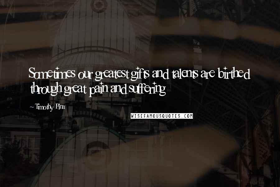 Timothy Pina Quotes: Sometimes our greatest gifts and talents are birthed through great pain and suffering