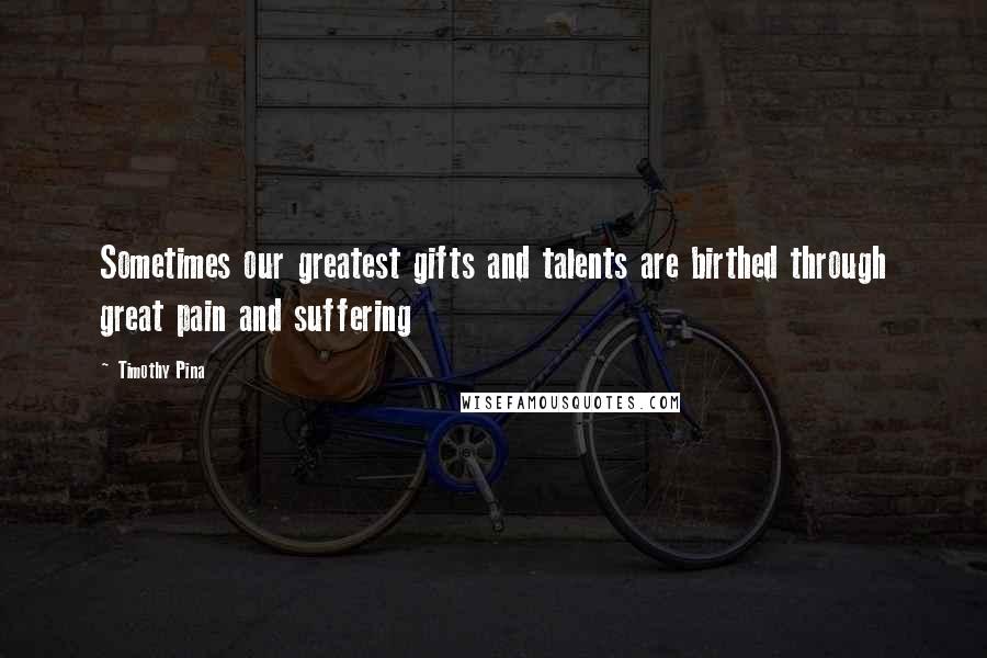 Timothy Pina Quotes: Sometimes our greatest gifts and talents are birthed through great pain and suffering