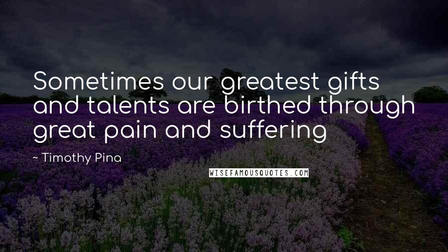 Timothy Pina Quotes: Sometimes our greatest gifts and talents are birthed through great pain and suffering