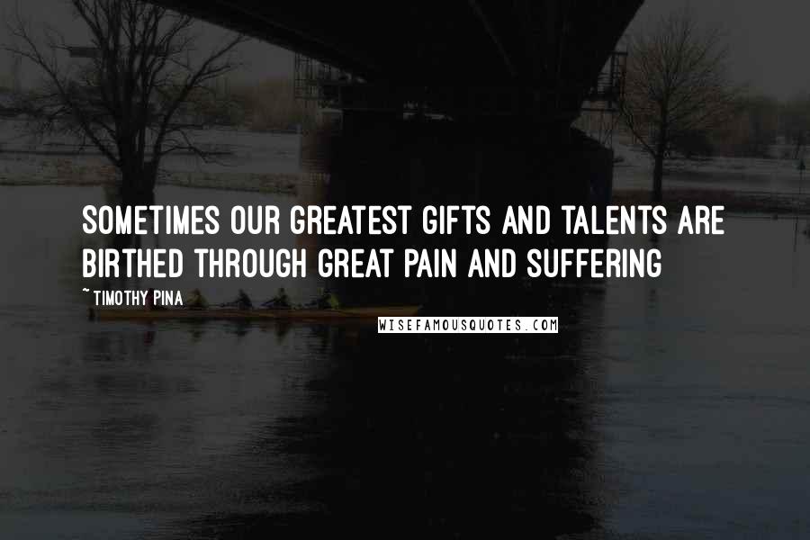 Timothy Pina Quotes: Sometimes our greatest gifts and talents are birthed through great pain and suffering