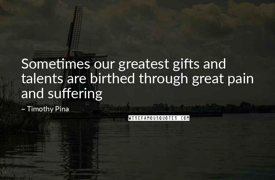 Timothy Pina Quotes: Sometimes our greatest gifts and talents are birthed through great pain and suffering