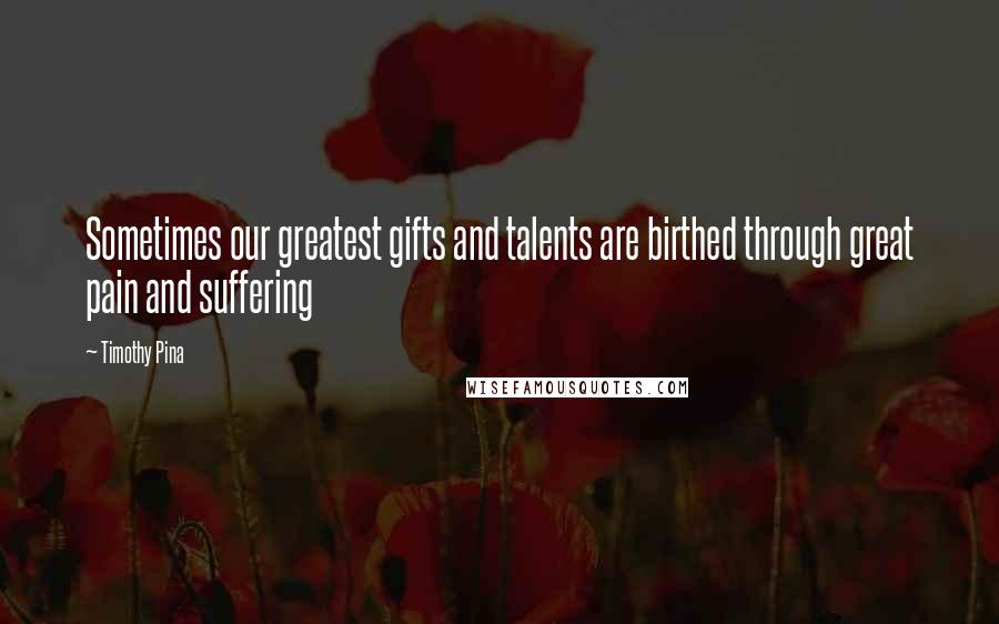 Timothy Pina Quotes: Sometimes our greatest gifts and talents are birthed through great pain and suffering