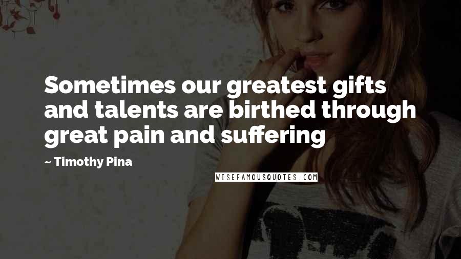 Timothy Pina Quotes: Sometimes our greatest gifts and talents are birthed through great pain and suffering