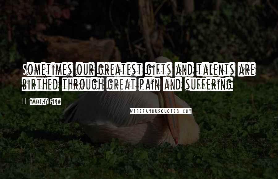 Timothy Pina Quotes: Sometimes our greatest gifts and talents are birthed through great pain and suffering