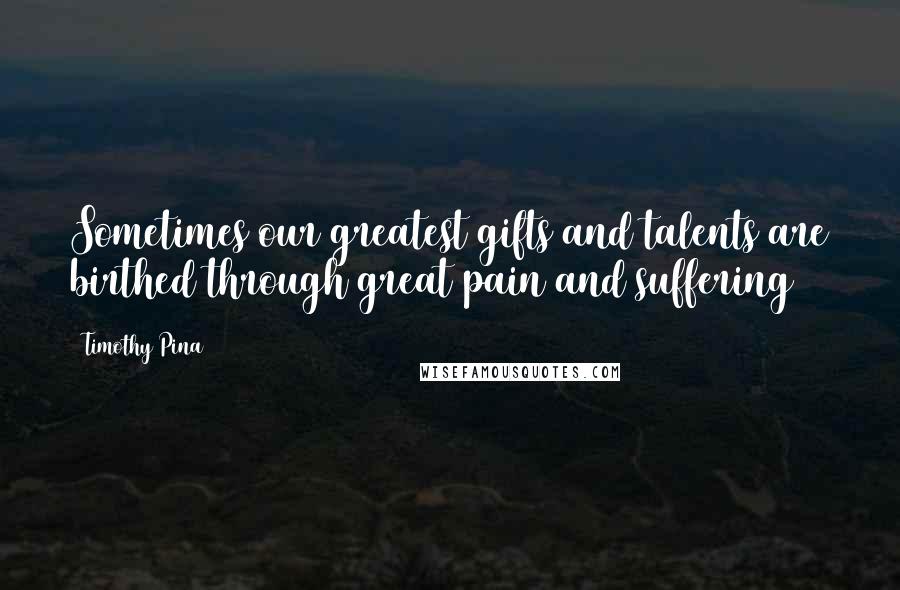 Timothy Pina Quotes: Sometimes our greatest gifts and talents are birthed through great pain and suffering