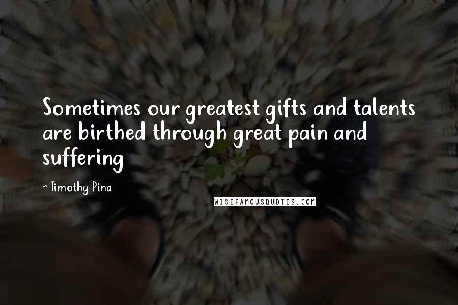 Timothy Pina Quotes: Sometimes our greatest gifts and talents are birthed through great pain and suffering