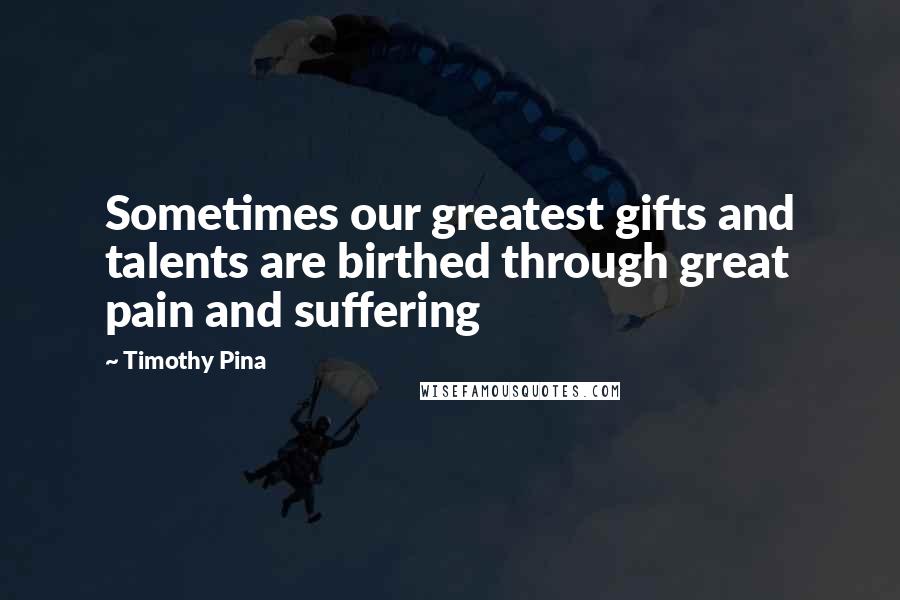 Timothy Pina Quotes: Sometimes our greatest gifts and talents are birthed through great pain and suffering