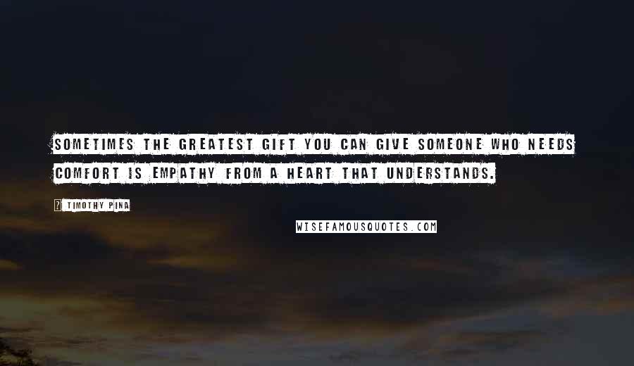 Timothy Pina Quotes: Sometimes the greatest gift you can give someone who needs comfort is empathy from a heart that understands.