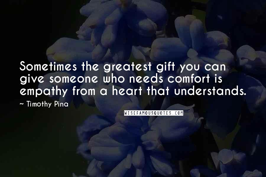 Timothy Pina Quotes: Sometimes the greatest gift you can give someone who needs comfort is empathy from a heart that understands.