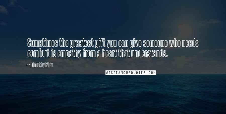 Timothy Pina Quotes: Sometimes the greatest gift you can give someone who needs comfort is empathy from a heart that understands.