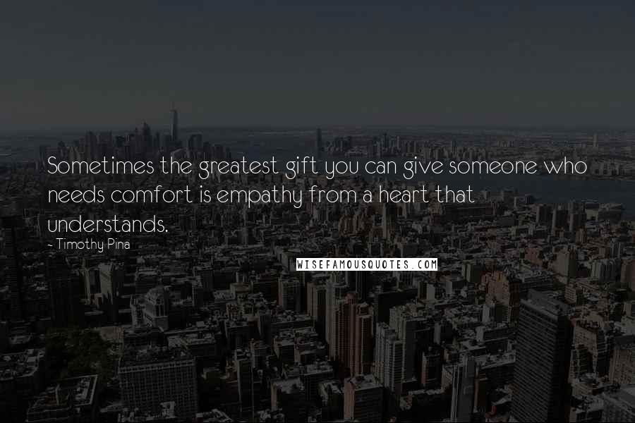 Timothy Pina Quotes: Sometimes the greatest gift you can give someone who needs comfort is empathy from a heart that understands.