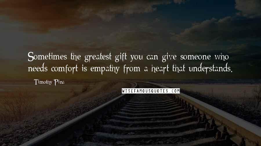 Timothy Pina Quotes: Sometimes the greatest gift you can give someone who needs comfort is empathy from a heart that understands.