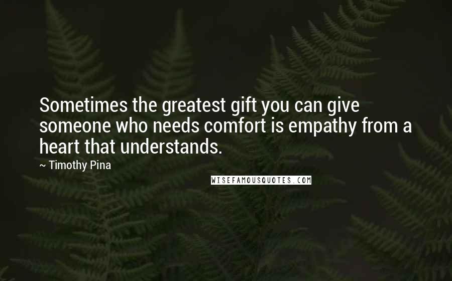 Timothy Pina Quotes: Sometimes the greatest gift you can give someone who needs comfort is empathy from a heart that understands.