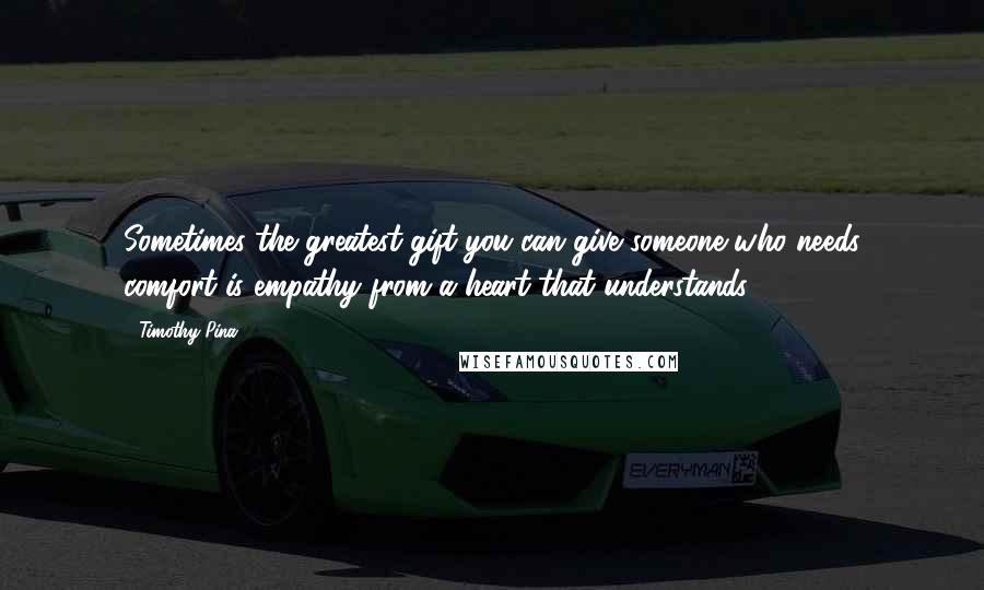 Timothy Pina Quotes: Sometimes the greatest gift you can give someone who needs comfort is empathy from a heart that understands.