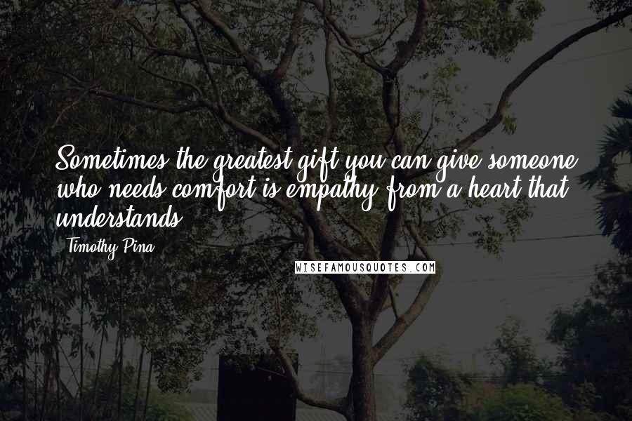 Timothy Pina Quotes: Sometimes the greatest gift you can give someone who needs comfort is empathy from a heart that understands.