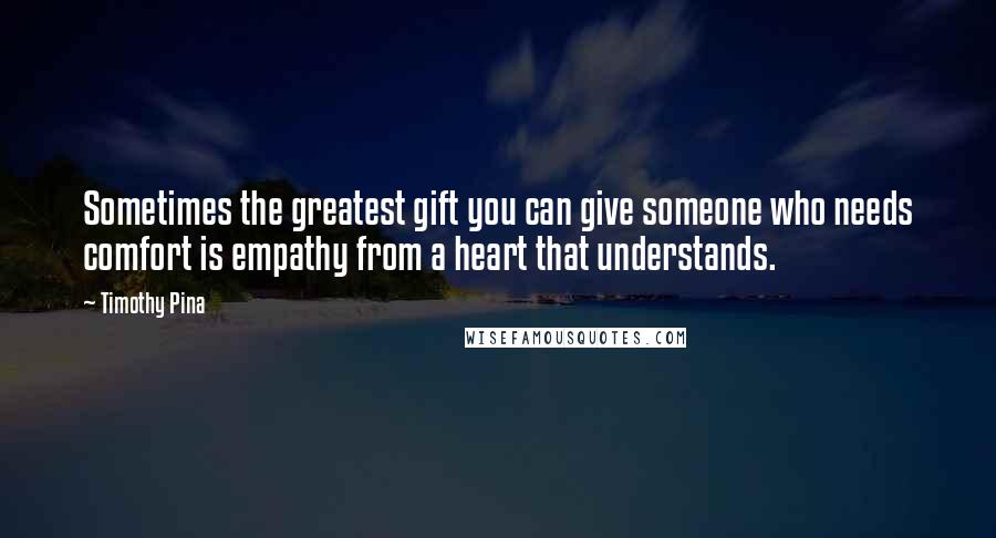 Timothy Pina Quotes: Sometimes the greatest gift you can give someone who needs comfort is empathy from a heart that understands.