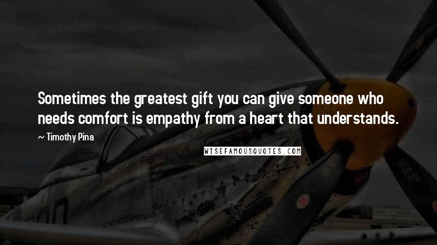 Timothy Pina Quotes: Sometimes the greatest gift you can give someone who needs comfort is empathy from a heart that understands.