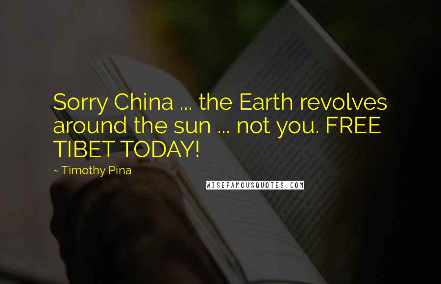 Timothy Pina Quotes: Sorry China ... the Earth revolves around the sun ... not you. FREE TIBET TODAY!