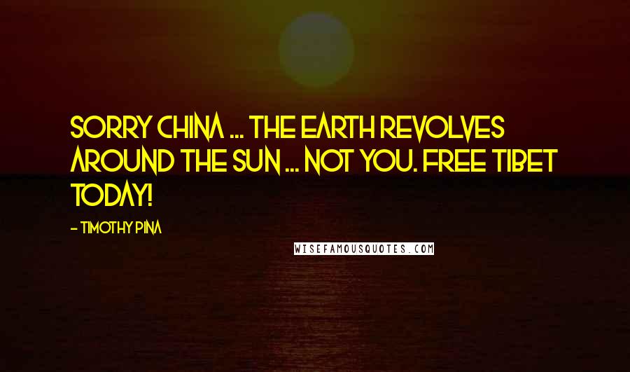 Timothy Pina Quotes: Sorry China ... the Earth revolves around the sun ... not you. FREE TIBET TODAY!