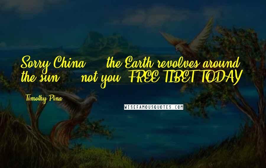 Timothy Pina Quotes: Sorry China ... the Earth revolves around the sun ... not you. FREE TIBET TODAY!