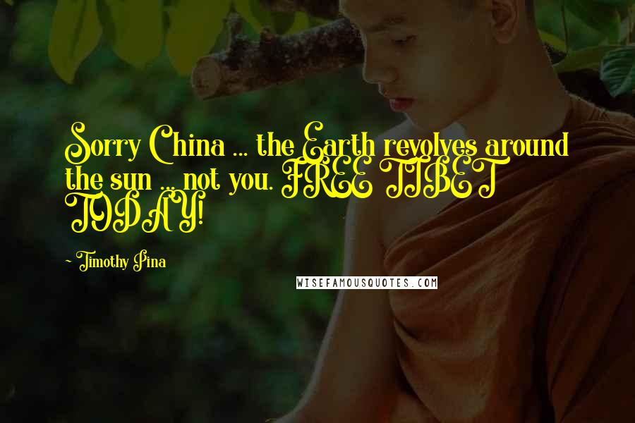 Timothy Pina Quotes: Sorry China ... the Earth revolves around the sun ... not you. FREE TIBET TODAY!