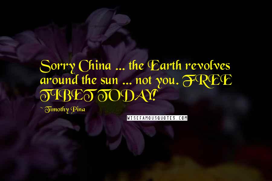 Timothy Pina Quotes: Sorry China ... the Earth revolves around the sun ... not you. FREE TIBET TODAY!