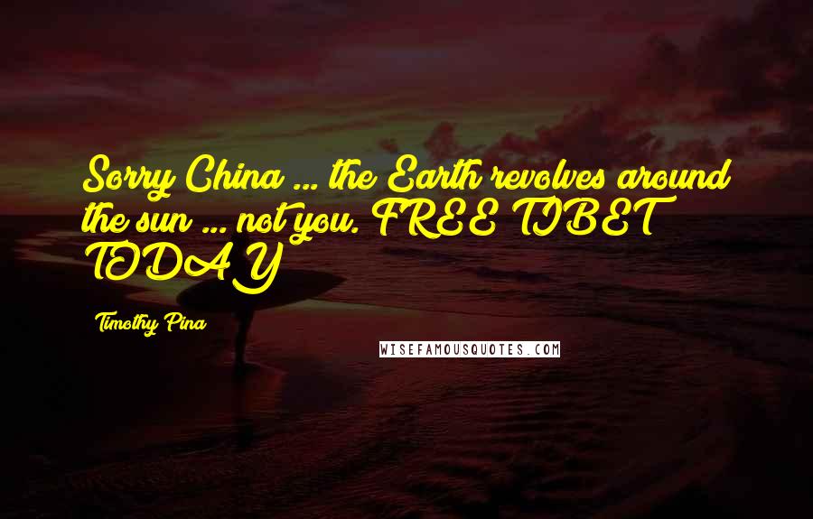 Timothy Pina Quotes: Sorry China ... the Earth revolves around the sun ... not you. FREE TIBET TODAY!