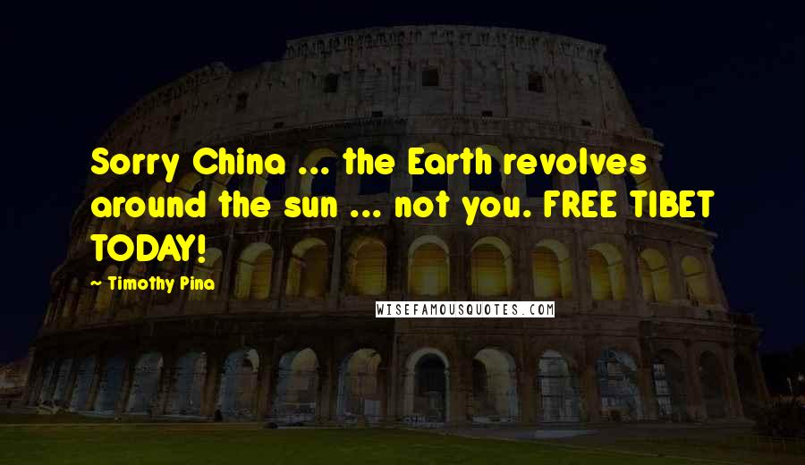 Timothy Pina Quotes: Sorry China ... the Earth revolves around the sun ... not you. FREE TIBET TODAY!