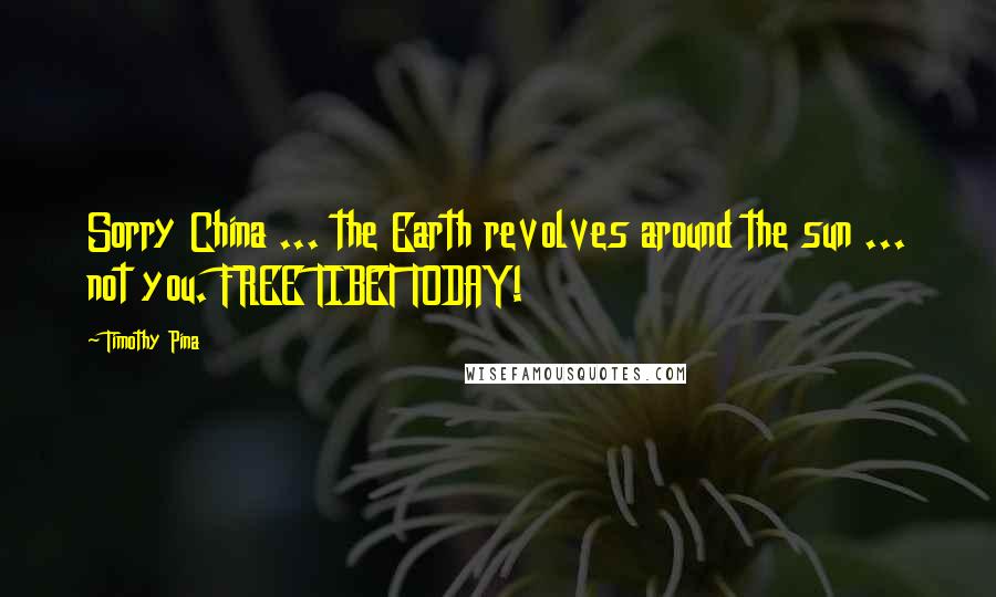 Timothy Pina Quotes: Sorry China ... the Earth revolves around the sun ... not you. FREE TIBET TODAY!