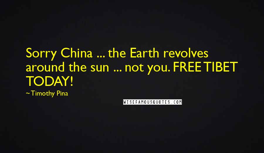 Timothy Pina Quotes: Sorry China ... the Earth revolves around the sun ... not you. FREE TIBET TODAY!