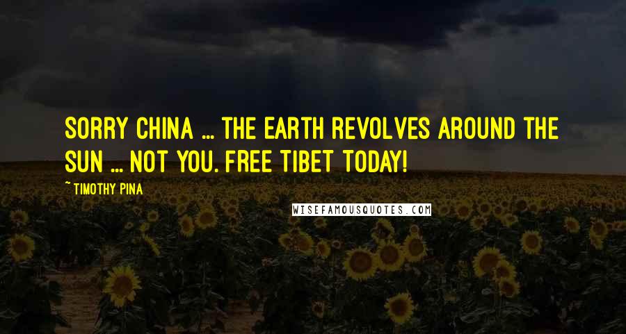 Timothy Pina Quotes: Sorry China ... the Earth revolves around the sun ... not you. FREE TIBET TODAY!