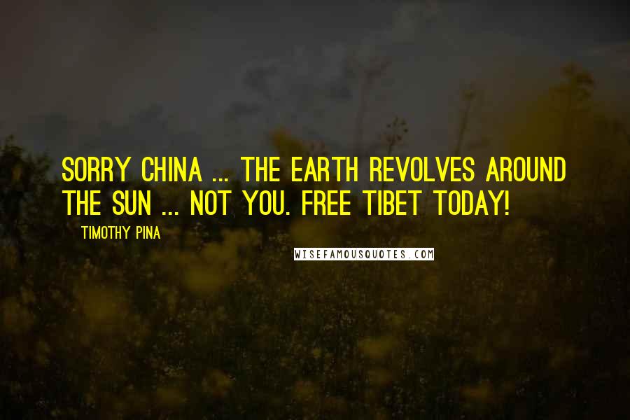 Timothy Pina Quotes: Sorry China ... the Earth revolves around the sun ... not you. FREE TIBET TODAY!