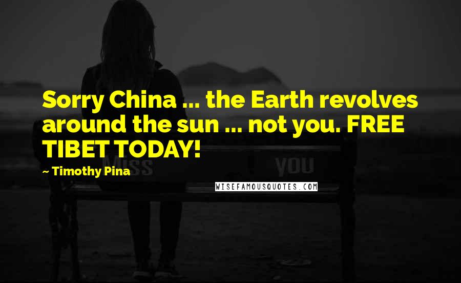 Timothy Pina Quotes: Sorry China ... the Earth revolves around the sun ... not you. FREE TIBET TODAY!