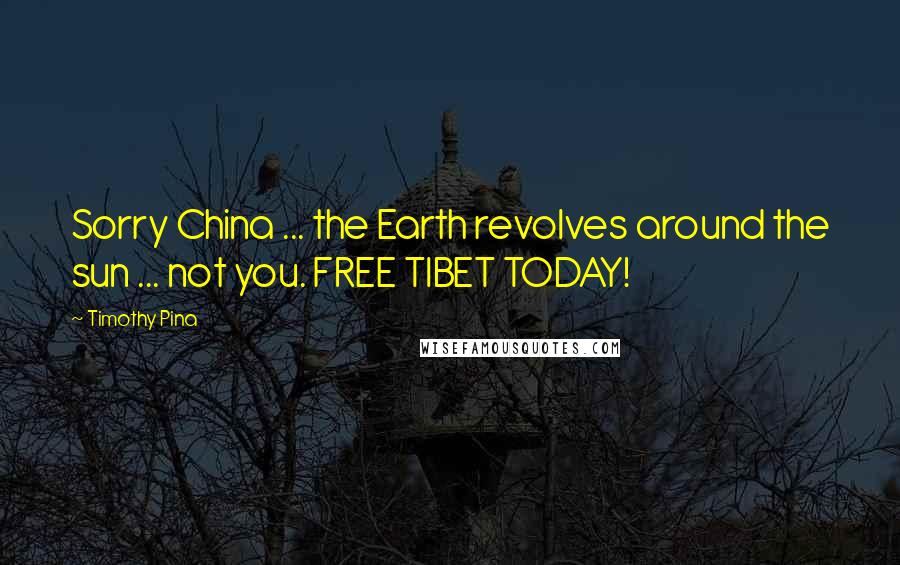 Timothy Pina Quotes: Sorry China ... the Earth revolves around the sun ... not you. FREE TIBET TODAY!