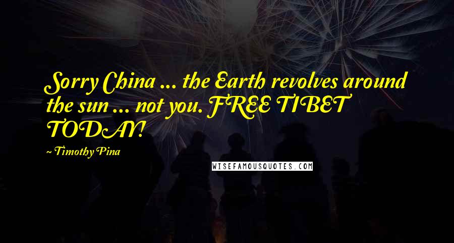 Timothy Pina Quotes: Sorry China ... the Earth revolves around the sun ... not you. FREE TIBET TODAY!