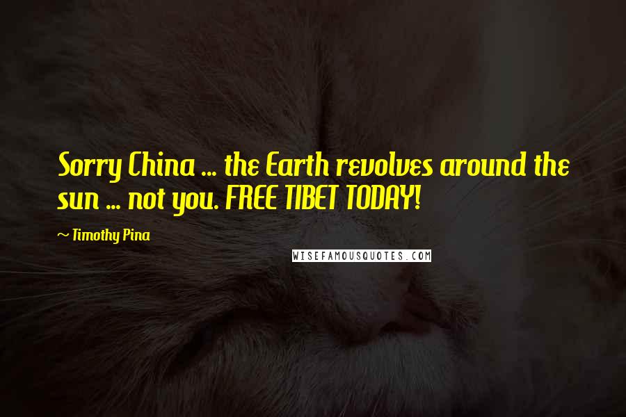 Timothy Pina Quotes: Sorry China ... the Earth revolves around the sun ... not you. FREE TIBET TODAY!