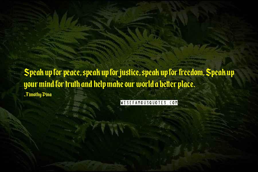 Timothy Pina Quotes: Speak up for peace, speak up for justice, speak up for freedom, Speak up your mind for truth and help make our world a better place.