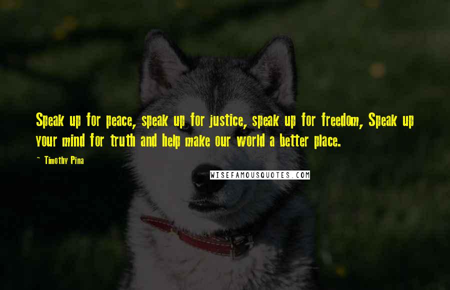 Timothy Pina Quotes: Speak up for peace, speak up for justice, speak up for freedom, Speak up your mind for truth and help make our world a better place.