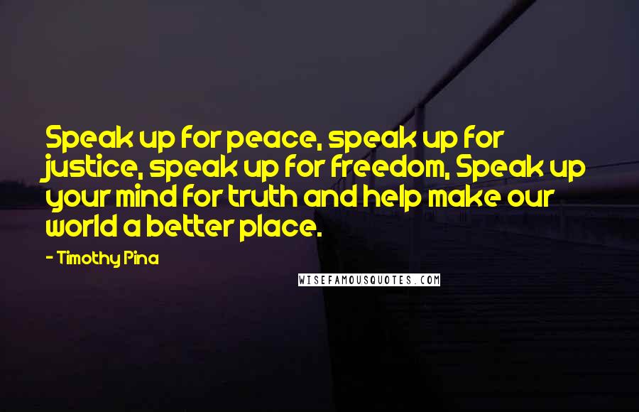 Timothy Pina Quotes: Speak up for peace, speak up for justice, speak up for freedom, Speak up your mind for truth and help make our world a better place.