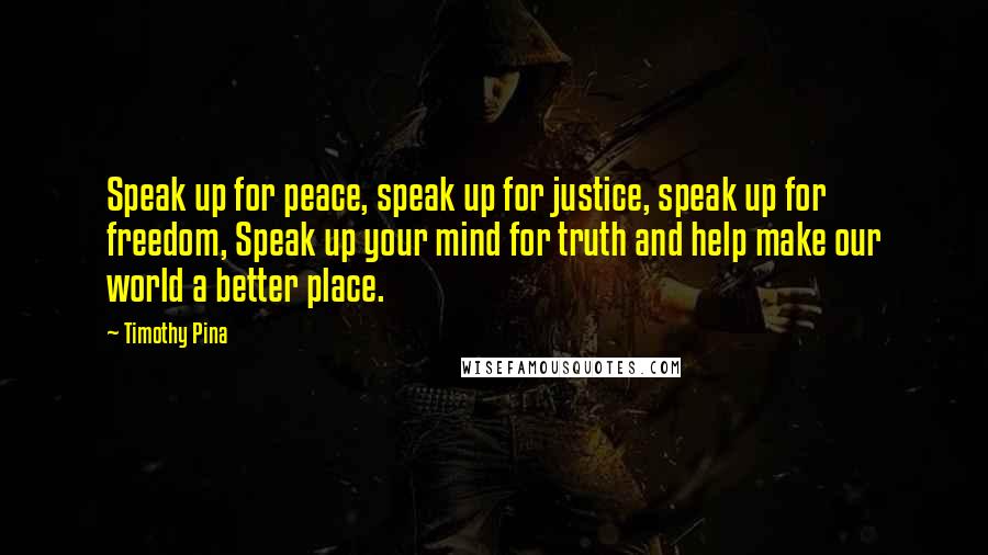 Timothy Pina Quotes: Speak up for peace, speak up for justice, speak up for freedom, Speak up your mind for truth and help make our world a better place.