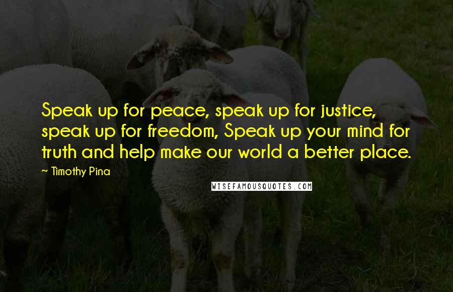 Timothy Pina Quotes: Speak up for peace, speak up for justice, speak up for freedom, Speak up your mind for truth and help make our world a better place.