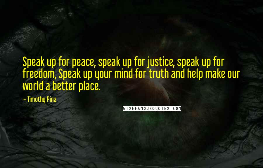 Timothy Pina Quotes: Speak up for peace, speak up for justice, speak up for freedom, Speak up your mind for truth and help make our world a better place.