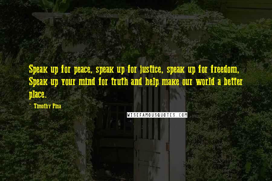 Timothy Pina Quotes: Speak up for peace, speak up for justice, speak up for freedom, Speak up your mind for truth and help make our world a better place.