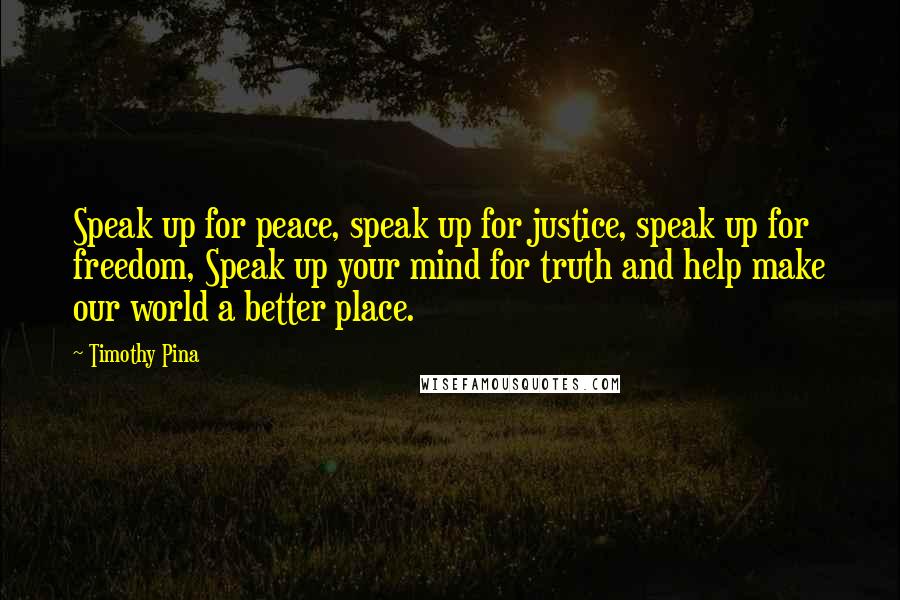 Timothy Pina Quotes: Speak up for peace, speak up for justice, speak up for freedom, Speak up your mind for truth and help make our world a better place.