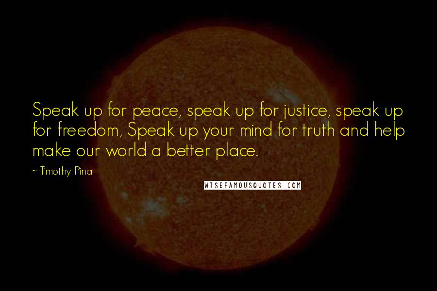 Timothy Pina Quotes: Speak up for peace, speak up for justice, speak up for freedom, Speak up your mind for truth and help make our world a better place.