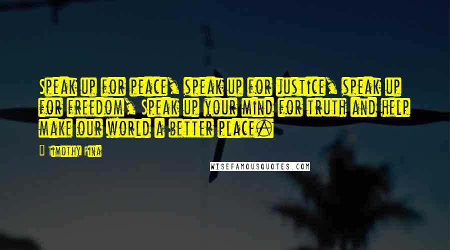 Timothy Pina Quotes: Speak up for peace, speak up for justice, speak up for freedom, Speak up your mind for truth and help make our world a better place.