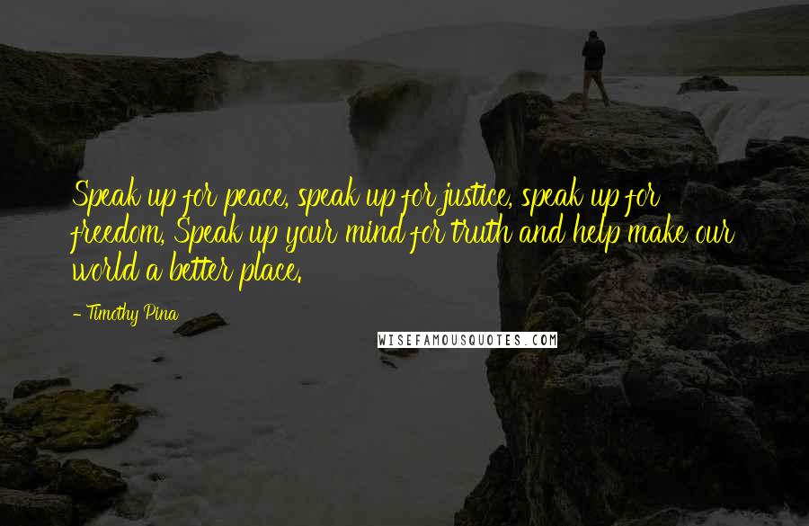 Timothy Pina Quotes: Speak up for peace, speak up for justice, speak up for freedom, Speak up your mind for truth and help make our world a better place.